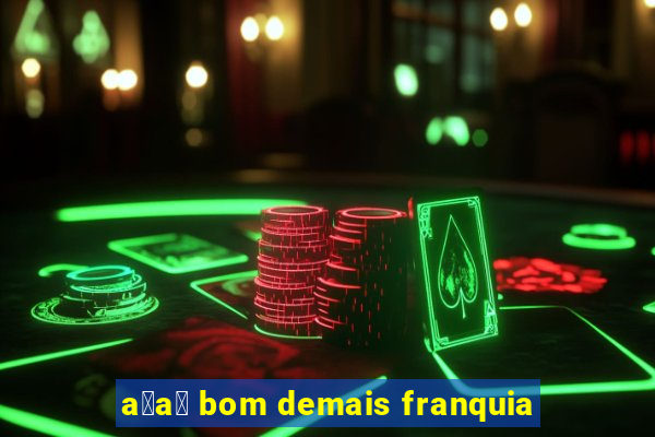 a莽a铆 bom demais franquia